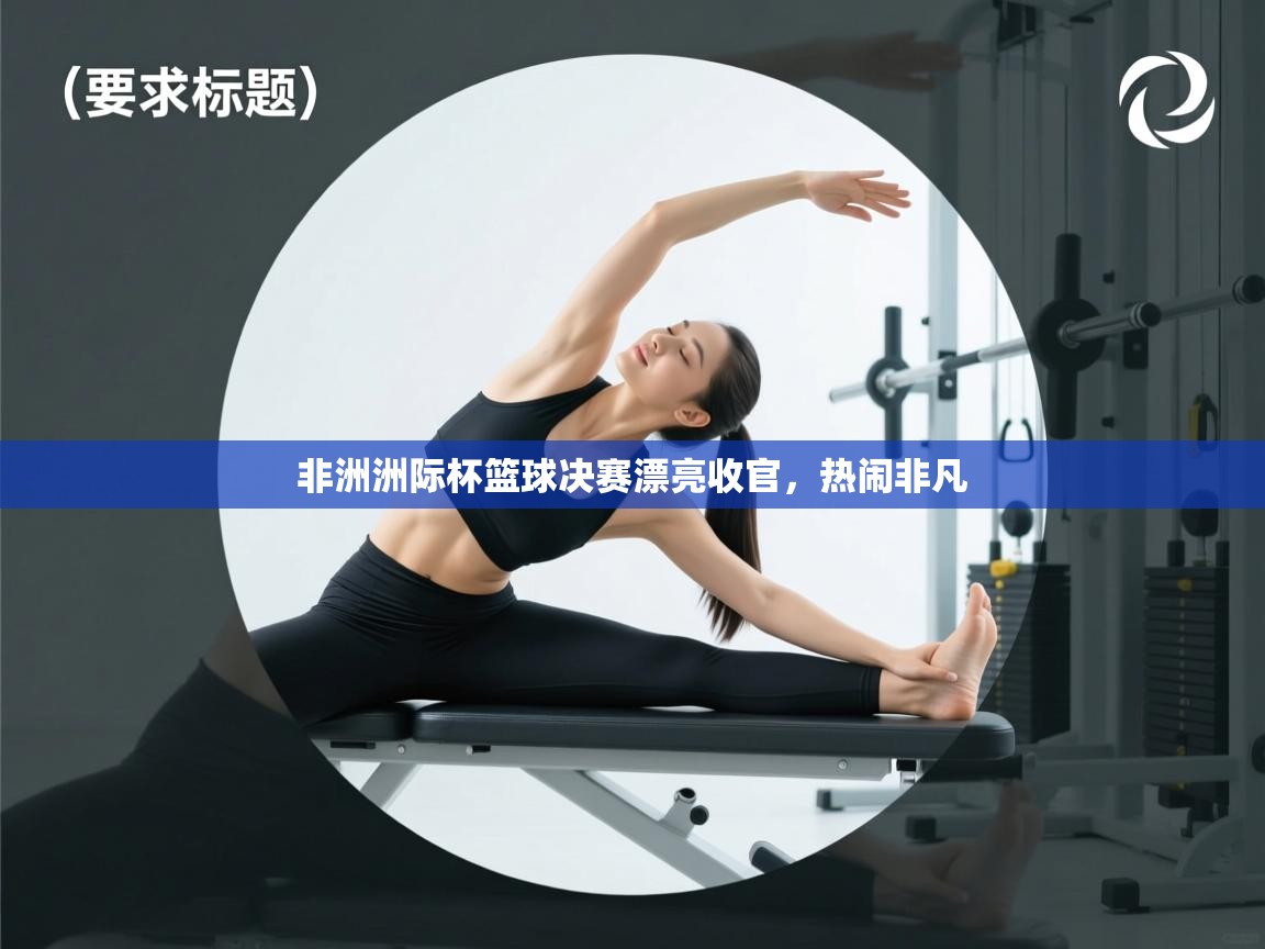 非洲洲际杯篮球决赛漂亮收官,热闹非凡 第1张