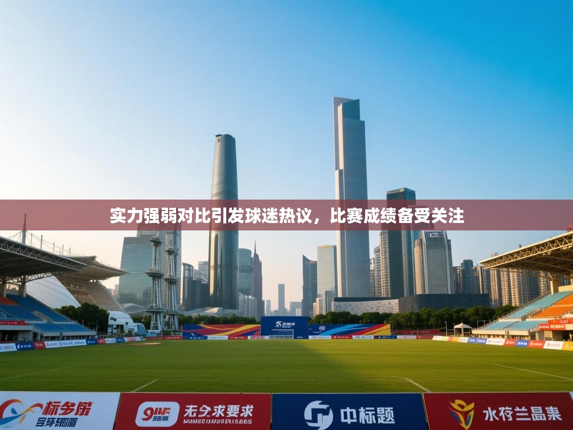 实力强弱对比引发球迷热议，比赛成绩备受关注