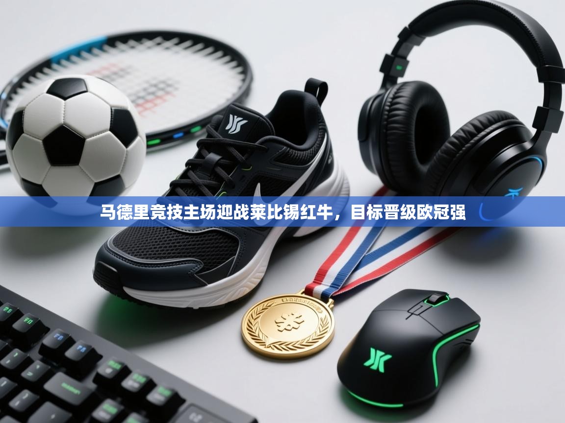 马德里竞技主场迎战莱比锡红牛，目标晋级欧冠强  第1张