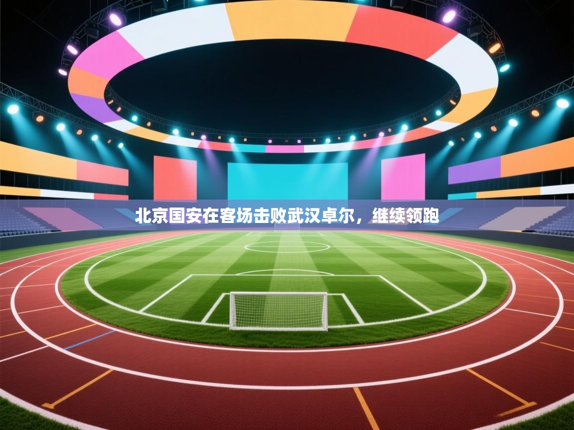 北京国安在客场击败武汉卓尔，继续领跑  第1张