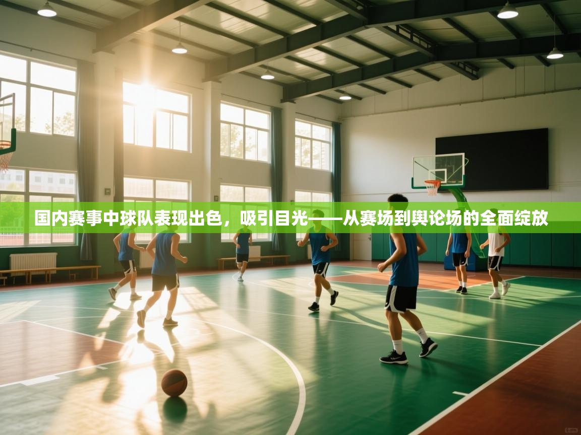 国内赛事中球队表现出色，吸引目光——从赛场到舆论场的全面绽放  第2张